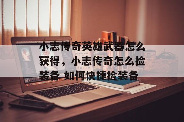 小志传奇英雄武器怎么获得,小志传奇怎么捡装备 如何快捷捡装备 小志传奇英雄武器怎么获得,小志传奇怎么捡装备 如何快捷捡装备