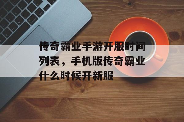 传奇霸业手游开服时间列表,手机版传奇霸业什么时候开新服 传奇霸业手游开服时间列表,手机版传奇霸业什么时候开新服