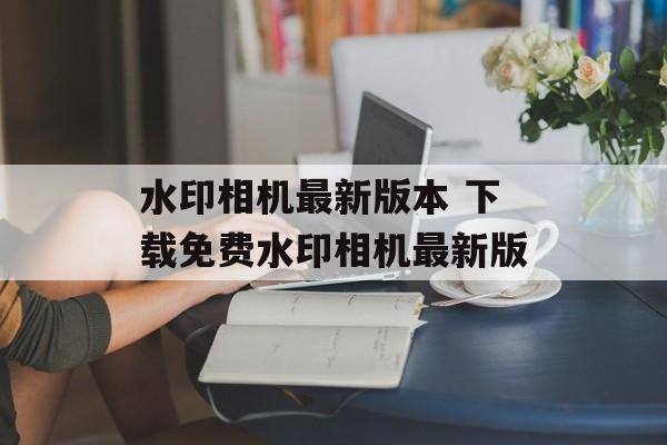 水印相机最新版本 下载免费水印相机最新版