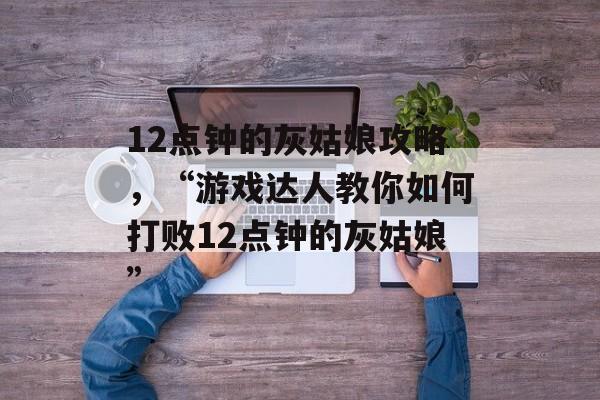 12点钟的灰姑娘攻略，“游戏达人教你如何打败12点钟的灰姑娘”