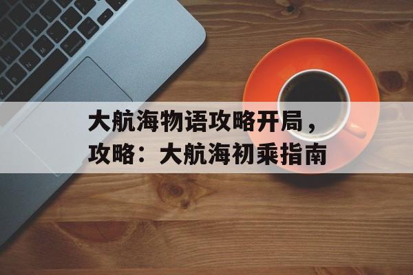 大航海物语攻略开局，攻略：大航海初乘指南