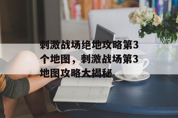 刺激战场绝地攻略第3个地图，刺激战场第3地图攻略大揭秘