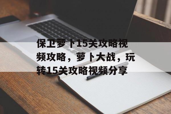 保卫萝卜15关攻略视频攻略，萝卜大战，玩转15关攻略视频分享