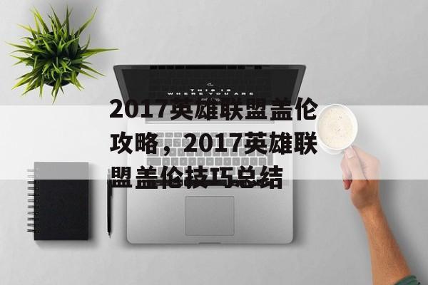 2017英雄联盟盖伦攻略，2017英雄联盟盖伦技巧总结