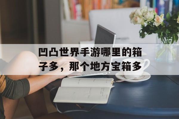凹凸世界手游哪里的箱子多,那个地方宝箱多 凹凸世界手游哪里的箱子多,那个地方宝箱多