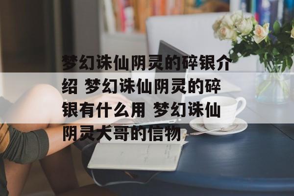 梦幻诛仙阴灵的碎银介绍 梦幻诛仙阴灵的碎银有什么用 梦幻诛仙阴灵大哥的信物