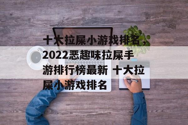 十大拉屎小游戏排名，2022恶趣味拉屎手游排行榜最新 十大拉屎小游戏排名