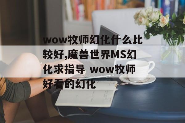 wow牧师幻化什么比较好,魔兽世界MS幻化求指导 wow牧师好看的幻化