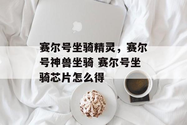 赛尔号坐骑精灵，赛尔号神兽坐骑 赛尔号坐骑芯片怎么得