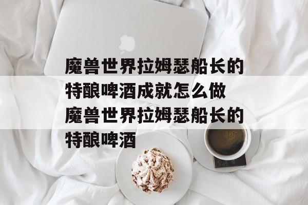 魔兽世界拉姆瑟船长的特酿啤酒成就怎么做 魔兽世界拉姆瑟船长的特酿啤酒