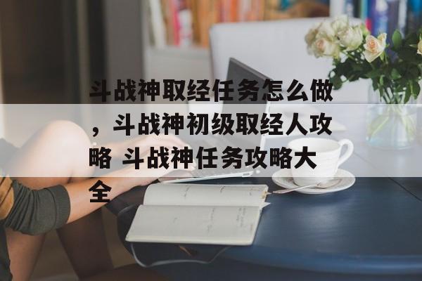 斗战神取经任务怎么做，斗战神初级取经人攻略 斗战神任务攻略大全