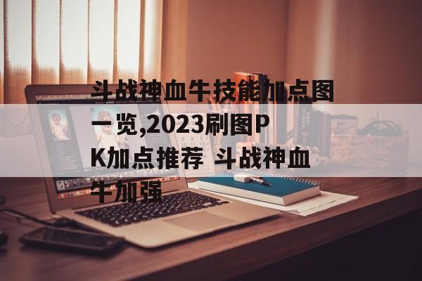 斗战神血牛技能加点图一览,2023刷图PK加点推荐 斗战神血牛加强