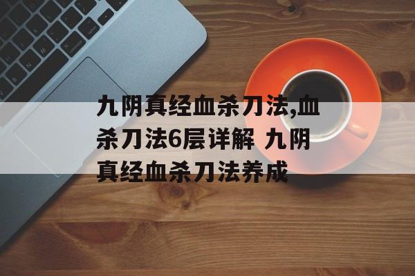 九阴真经血杀刀法,血杀刀法6层详解 九阴真经血杀刀法养成