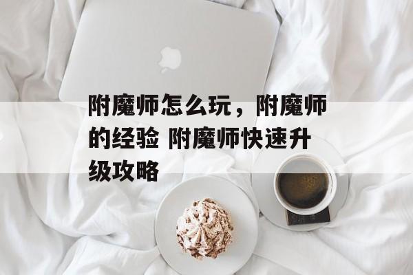 附魔师怎么玩，附魔师的经验 附魔师快速升级攻略