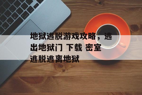 地狱逃脱游戏攻略，逃出地狱门 下载 密室逃脱逃离地狱