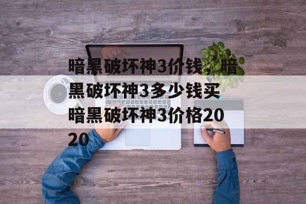 暗黑破坏神3价钱，暗黑破坏神3多少钱买 暗黑破坏神3价格2020