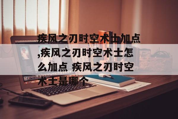 疾风之刃时空术士加点,疾风之刃时空术士怎么加点 疾风之刃时空术士是哪个