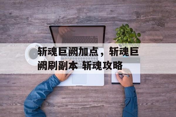 斩魂巨阙加点，斩魂巨阙刷副本 斩魂攻略