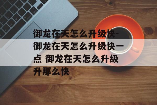 御龙在天怎么升级快-御龙在天怎么升级快一点 御龙在天怎么升级升那么快