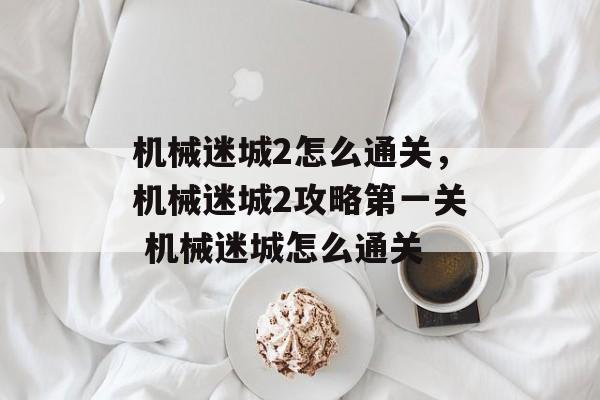 机械迷城2怎么通关，机械迷城2攻略第一关 机械迷城怎么通关