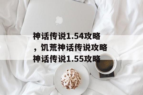 神话传说1.54攻略，饥荒神话传说攻略 神话传说1.55攻略