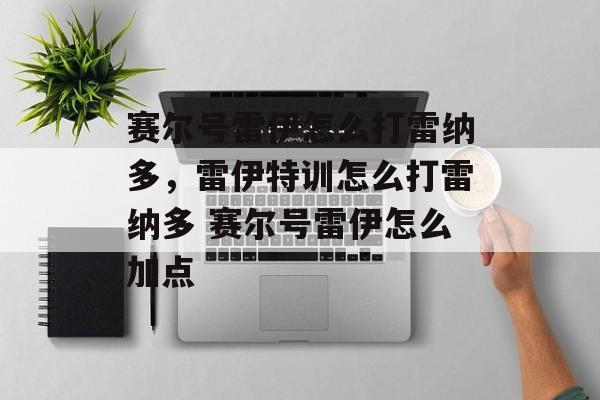 赛尔号雷伊怎么打雷纳多，雷伊特训怎么打雷纳多 赛尔号雷伊怎么加点