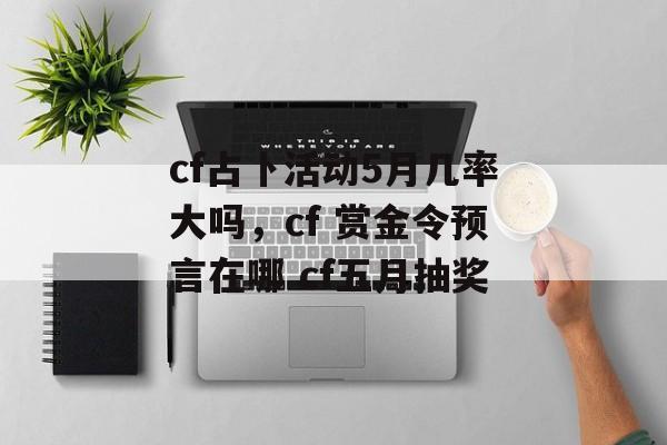 cf占卜活动5月几率大吗，cf 赏金令预言在哪 cf五月抽奖