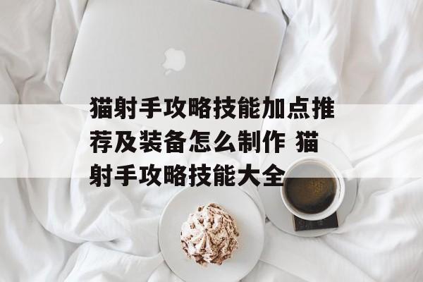 猫射手攻略技能加点推荐及装备怎么制作 猫射手攻略技能大全