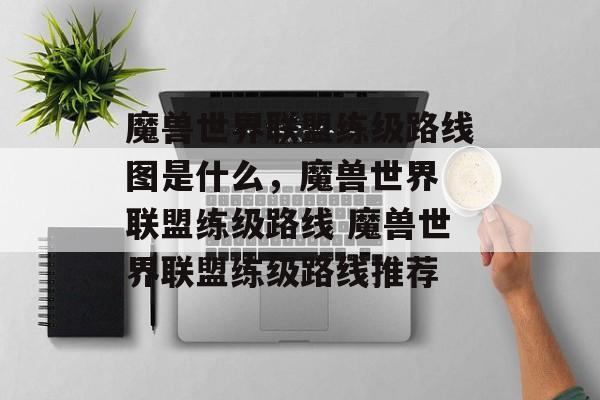魔兽世界联盟练级路线图是什么，魔兽世界 联盟练级路线 魔兽世界联盟练级路线推荐