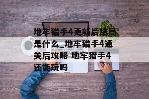 地牢猎手4更新后结局是什么_地牢猎手4通关后攻略 地牢猎手4还能玩吗