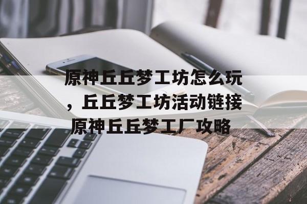 原神丘丘梦工坊怎么玩，丘丘梦工坊活动链接 原神丘丘梦工厂攻略