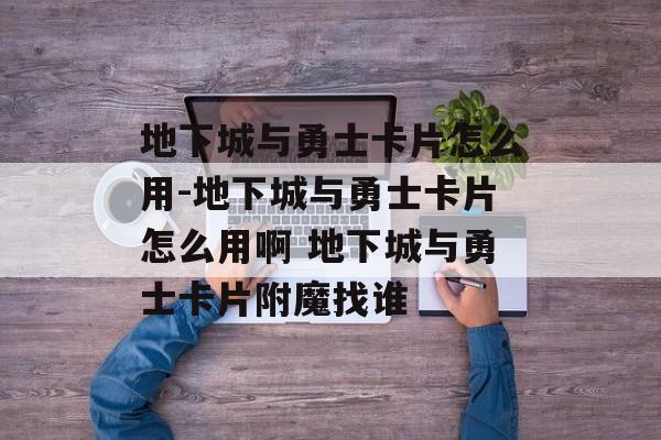 地下城与勇士卡片怎么用-地下城与勇士卡片怎么用啊 地下城与勇士卡片附魔找谁