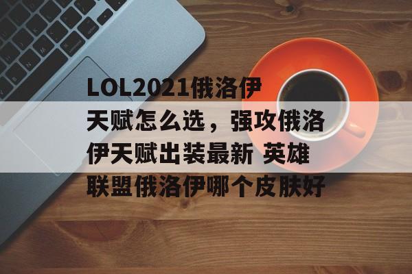 LOL2021俄洛伊天赋怎么选，强攻俄洛伊天赋出装最新 英雄联盟俄洛伊哪个皮肤好