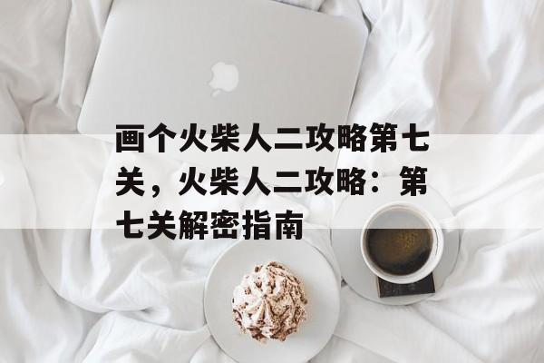 画个火柴人二攻略第七关，火柴人二攻略：第七关解密指南