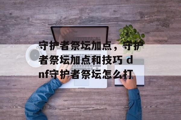 守护者祭坛加点,守护者祭坛加点和技巧 dnf守护者祭坛怎么打