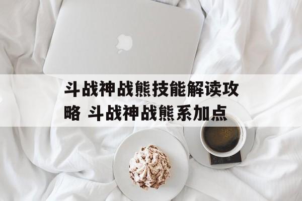 斗战神战熊技能解读攻略 斗战神战熊系加点