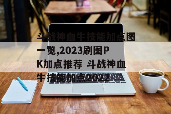 斗战神血牛技能加点图一览,2023刷图PK加点推荐 斗战神血牛技能加点2022