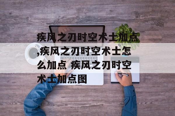 疾风之刃时空术士加点,疾风之刃时空术士怎么加点 疾风之刃时空术士加点图