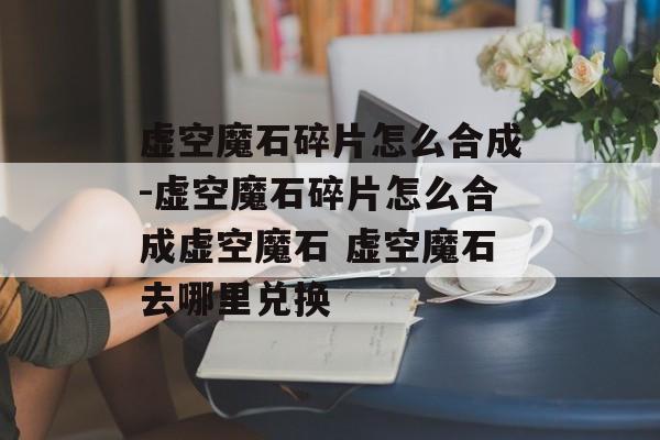 虚空魔石碎片怎么合成-虚空魔石碎片怎么合成虚空魔石 虚空魔石去哪里兑换