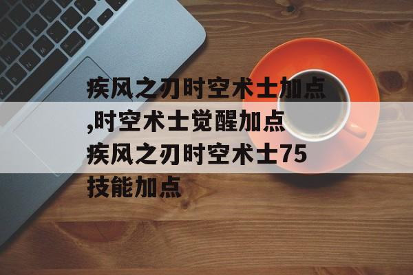 疾风之刃时空术士加点,时空术士觉醒加点 疾风之刃时空术士75技能加点