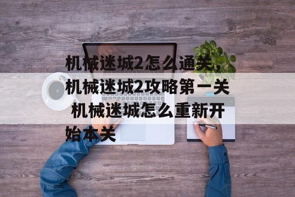 机械迷城2怎么通关，机械迷城2攻略第一关 机械迷城怎么重新开始本关