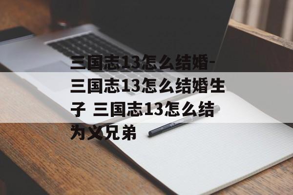 三国志13怎么结婚-三国志13怎么结婚生子 三国志13怎么结为义兄弟