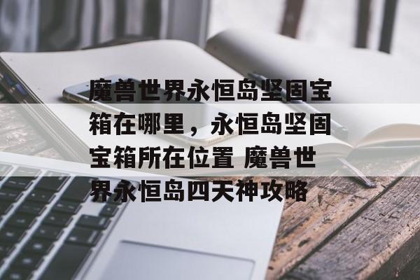 魔兽世界永恒岛坚固宝箱在哪里,永恒岛坚固宝箱所在位置 魔兽世界永恒岛四天神攻略