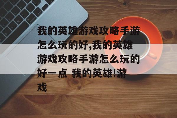 我的英雄游戏攻略手游怎么玩的好,我的英雄游戏攻略手游怎么玩的好一点 我的英雄!游戏