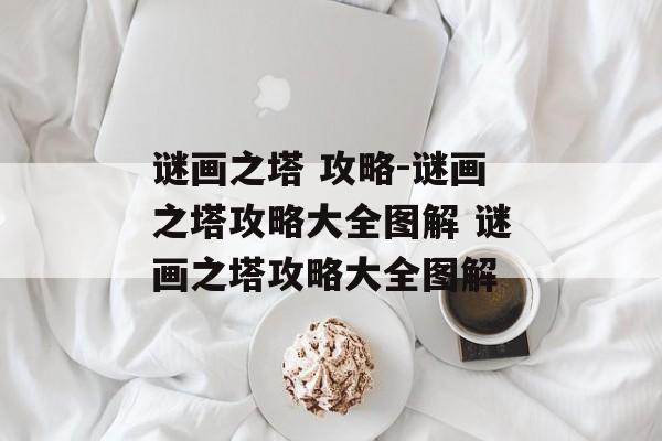谜画之塔 攻略-谜画之塔攻略大全图解 谜画之塔攻略大全图解