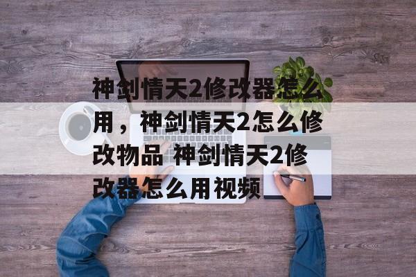 神剑情天2修改器怎么用,神剑情天2怎么修改物品 神剑情天2修改器怎么用视频