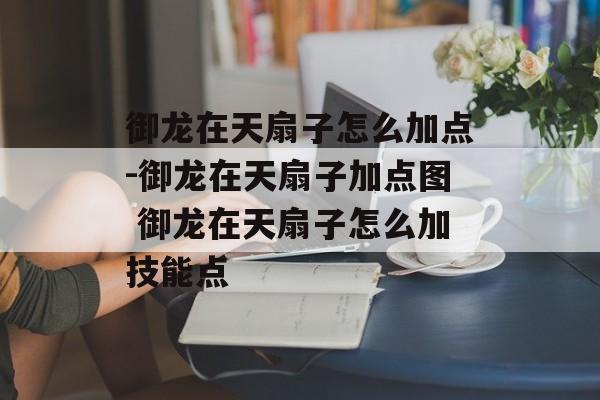 御龙在天扇子怎么加点-御龙在天扇子加点图 御龙在天扇子怎么加技能点