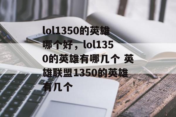 lol1350的英雄哪个好,lol1350的英雄有哪几个 英雄联盟1350的英雄有几个