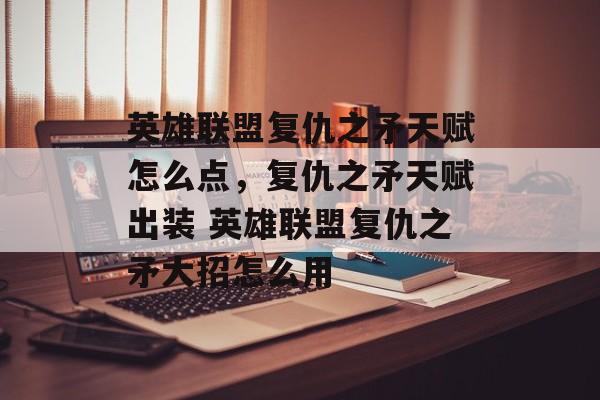 英雄联盟复仇之矛天赋怎么点，复仇之矛天赋出装 英雄联盟复仇之矛大招怎么用