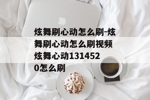 炫舞刷心动怎么刷-炫舞刷心动怎么刷视频 炫舞心动1314520怎么刷